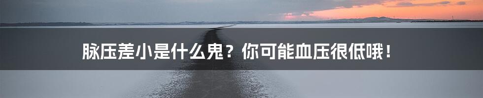 脉压差小是什么鬼？你可能血压很低哦！