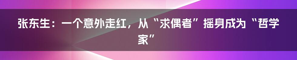 张东生：一个意外走红，从“求偶者”摇身成为“哲学家”