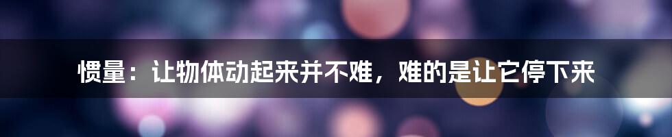 惯量：让物体动起来并不难，难的是让它停下来