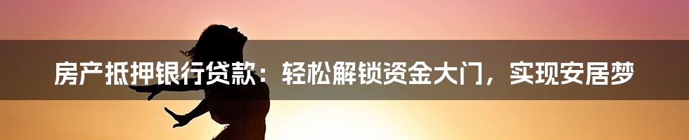 房产抵押银行贷款：轻松解锁资金大门，实现安居梦