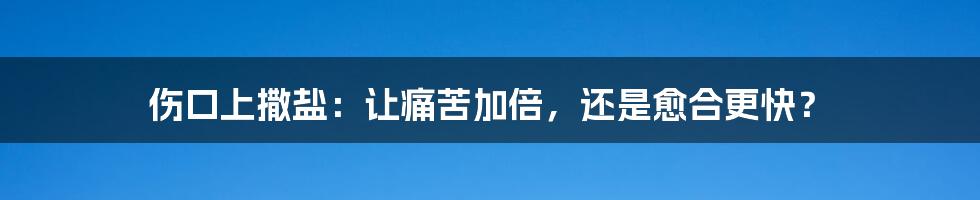 伤口上撒盐：让痛苦加倍，还是愈合更快？