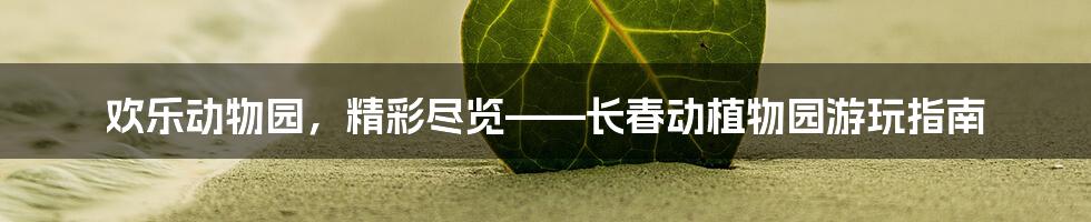 欢乐动物园，精彩尽览——长春动植物园游玩指南