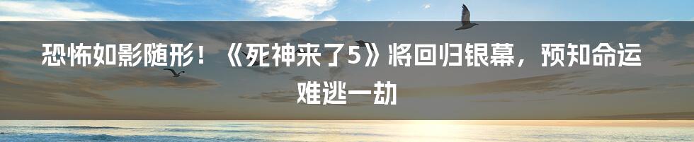 恐怖如影随形！《死神来了5》将回归银幕，预知命运难逃一劫