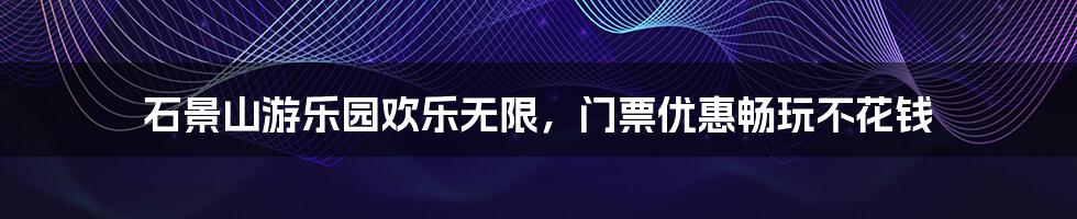 石景山游乐园欢乐无限，门票优惠畅玩不花钱