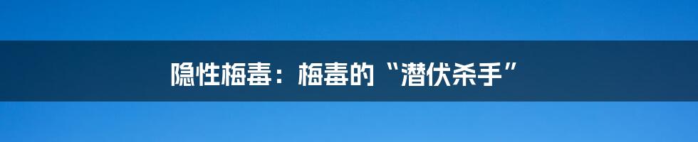 隐性梅毒：梅毒的“潜伏杀手”