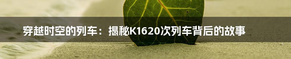 穿越时空的列车：揭秘K1620次列车背后的故事