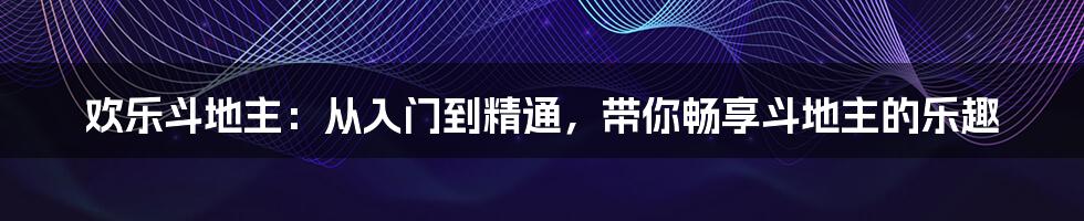 欢乐斗地主：从入门到精通，带你畅享斗地主的乐趣