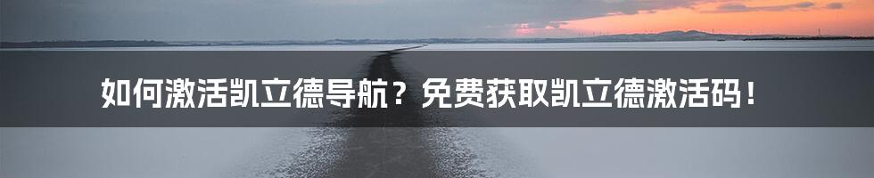 如何激活凯立德导航？免费获取凯立德激活码！