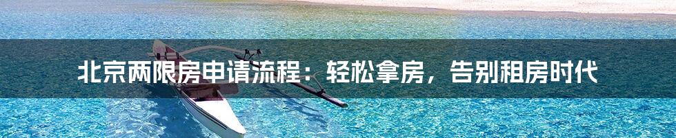 北京两限房申请流程：轻松拿房，告别租房时代