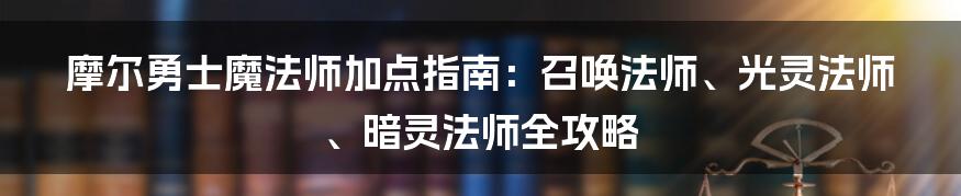 摩尔勇士魔法师加点指南：召唤法师、光灵法师、暗灵法师全攻略