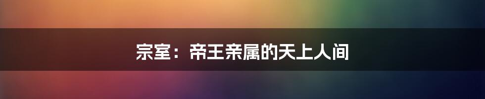 宗室：帝王亲属的天上人间