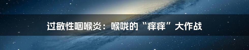 过敏性咽喉炎：喉咙的“痒痒”大作战