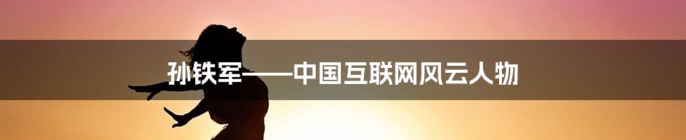 孙铁军——中国互联网风云人物