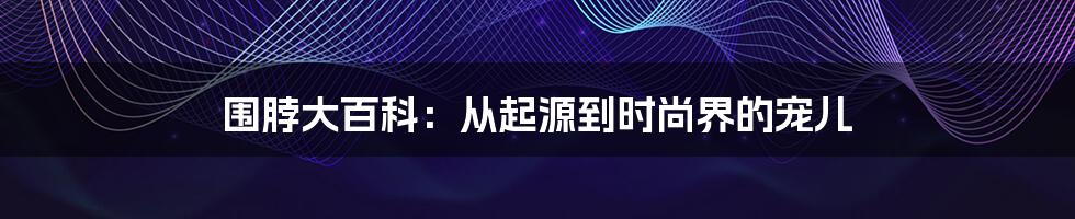 围脖大百科：从起源到时尚界的宠儿