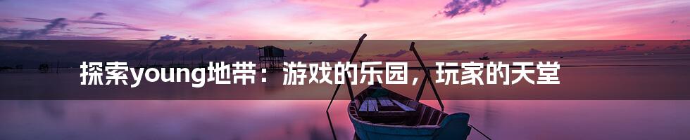 探索young地带：游戏的乐园，玩家的天堂