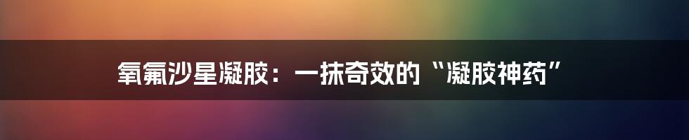 氧氟沙星凝胶：一抹奇效的“凝胶神药”