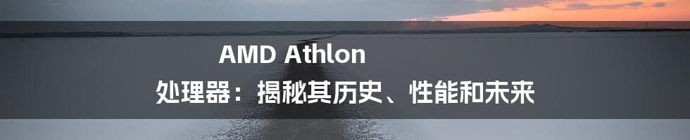 AMD Athlon 处理器：揭秘其历史、性能和未来