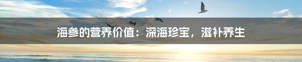 海参的营养价值：深海珍宝，滋补养生