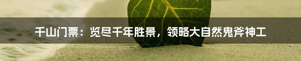 千山门票：览尽千年胜景，领略大自然鬼斧神工