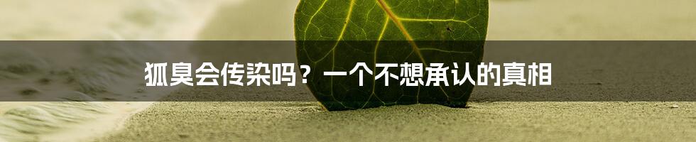 狐臭会传染吗？一个不想承认的真相