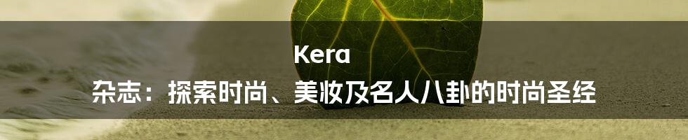 Kera 杂志：探索时尚、美妆及名人八卦的时尚圣经