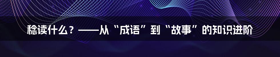 稔读什么？——从“成语”到“故事”的知识进阶