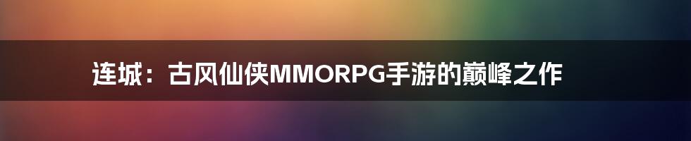 连城：古风仙侠MMORPG手游的巅峰之作