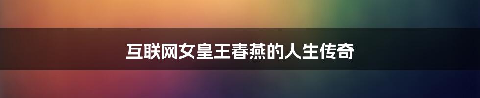 互联网女皇王春燕的人生传奇