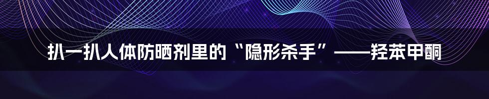 扒一扒人体防晒剂里的“隐形杀手”——羟苯甲酮