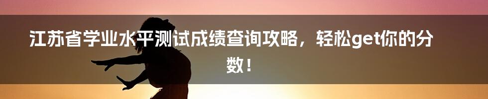 江苏省学业水平测试成绩查询攻略，轻松get你的分数！