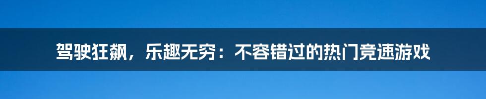 驾驶狂飙，乐趣无穷：不容错过的热门竞速游戏