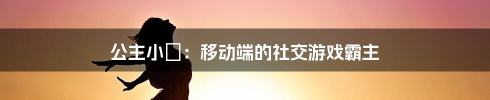 公主小妺：移动端的社交游戏霸主