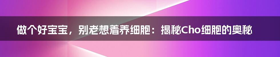 做个好宝宝，别老想着养细胞：揭秘Cho细胞的奥秘