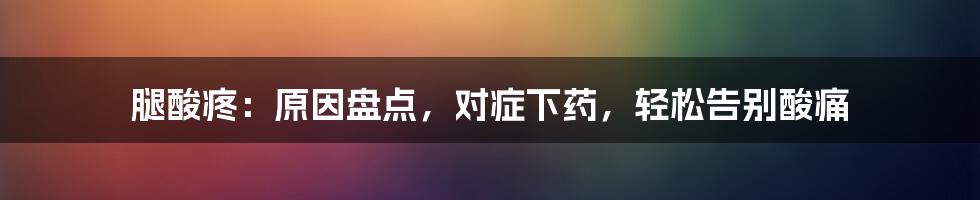 腿酸疼：原因盘点，对症下药，轻松告别酸痛