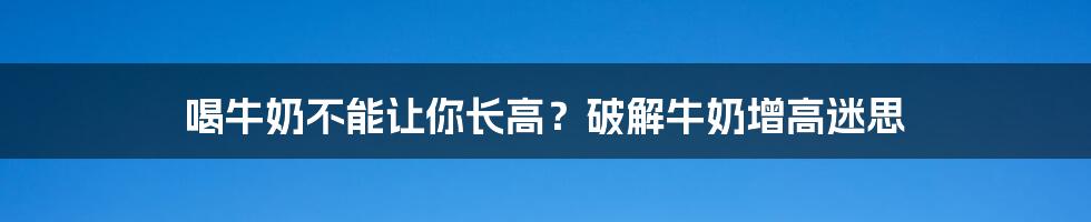 喝牛奶不能让你长高？破解牛奶增高迷思