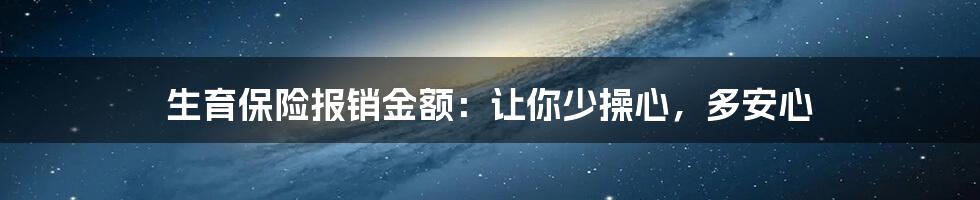 生育保险报销金额：让你少操心，多安心