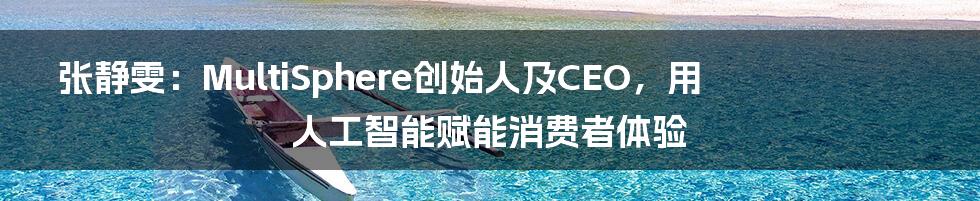 张静雯：MultiSphere创始人及CEO，用人工智能赋能消费者体验