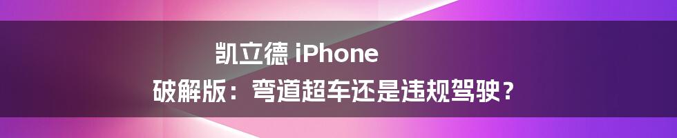 凯立德 iPhone 破解版：弯道超车还是违规驾驶？