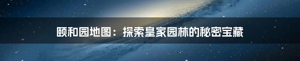 颐和园地图：探索皇家园林的秘密宝藏