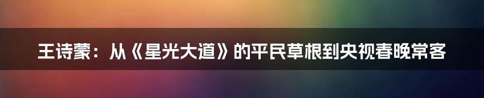 王诗蒙：从《星光大道》的平民草根到央视春晚常客