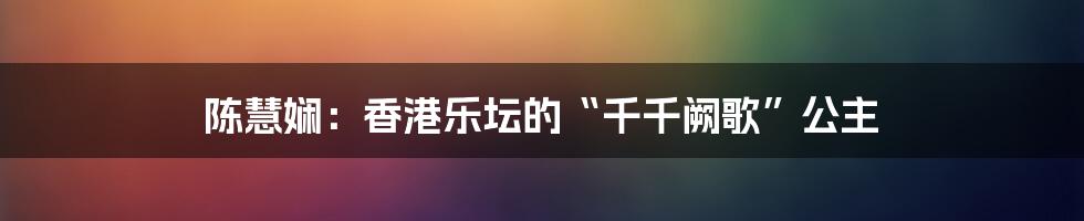 陈慧娴：香港乐坛的“千千阙歌”公主