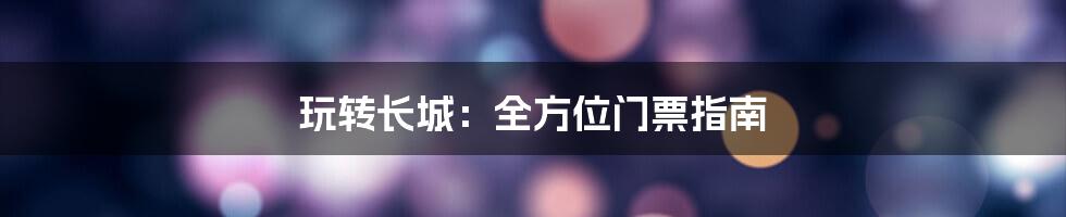 玩转长城：全方位门票指南