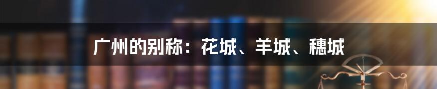 广州的别称：花城、羊城、穗城