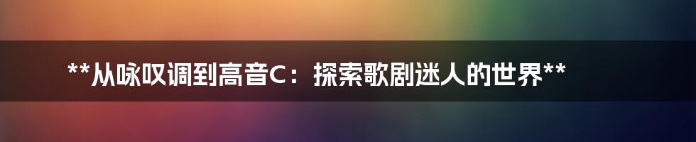 **从咏叹调到高音C：探索歌剧迷人的世界**