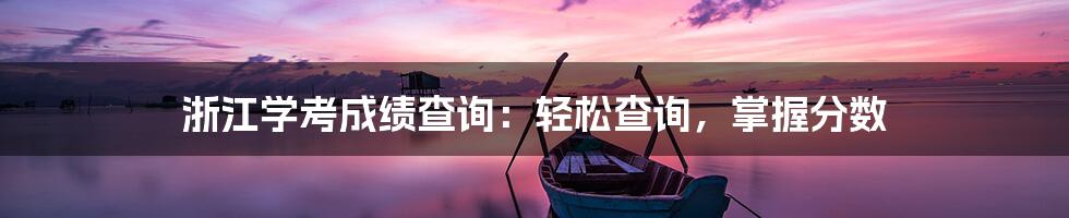 浙江学考成绩查询：轻松查询，掌握分数