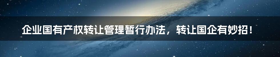 企业国有产权转让管理暂行办法，转让国企有妙招！