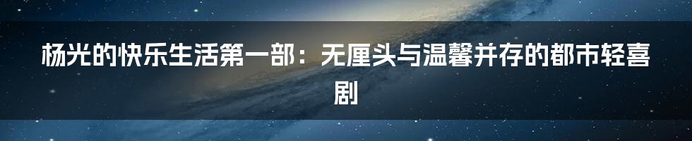 杨光的快乐生活第一部：无厘头与温馨并存的都市轻喜剧