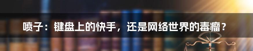 喷子：键盘上的快手，还是网络世界的毒瘤？