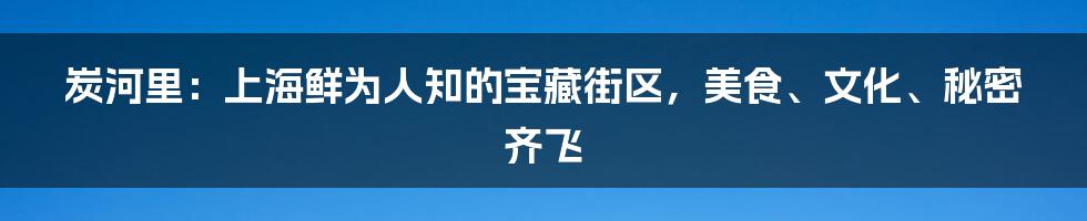 炭河里：上海鲜为人知的宝藏街区，美食、文化、秘密齐飞