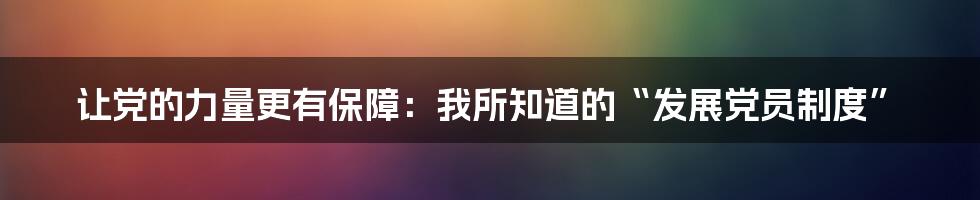 让党的力量更有保障：我所知道的“发展党员制度”